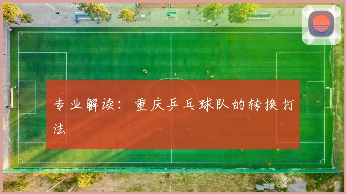 专业解读：重庆乒乓球队的转换打法