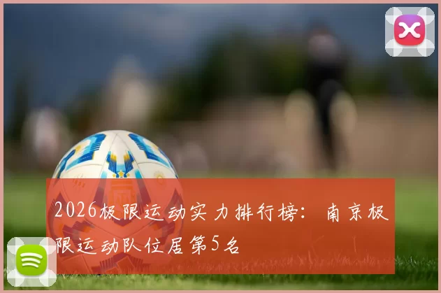 2026极限运动实力排行榜：南京极限运动队位居第5名