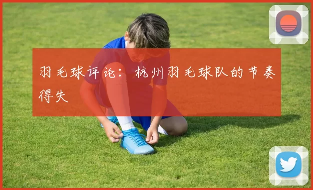 羽毛球评论：杭州羽毛球队的节奏得失