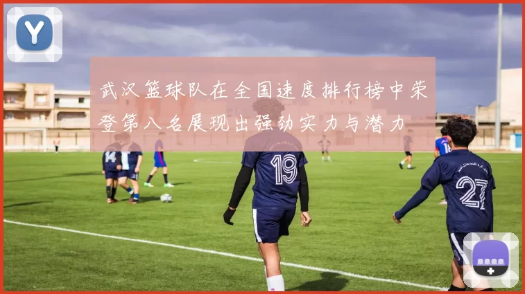 武汉篮球队在全国速度排行榜中荣登第八名展现出强劲实力与潜力