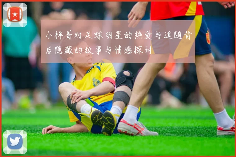 小样哥对足球明星的热爱与追随背后隐藏的故事与情感探讨