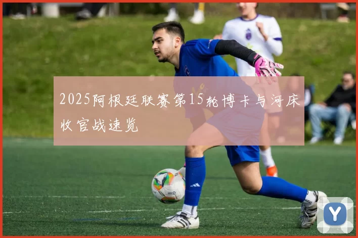 2025阿根廷联赛第15轮博卡与河床收官战速览