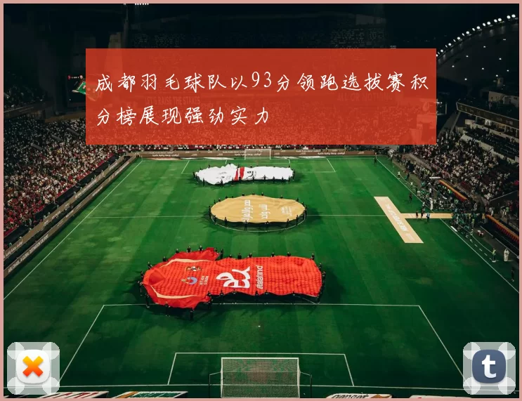 成都羽毛球队以93分领跑选拔赛积分榜展现强劲实力