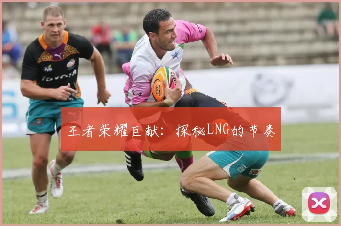 王者荣耀巨献：探秘LNG的节奏