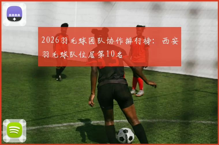 2026羽毛球团队协作排行榜：西安羽毛球队位居第10名