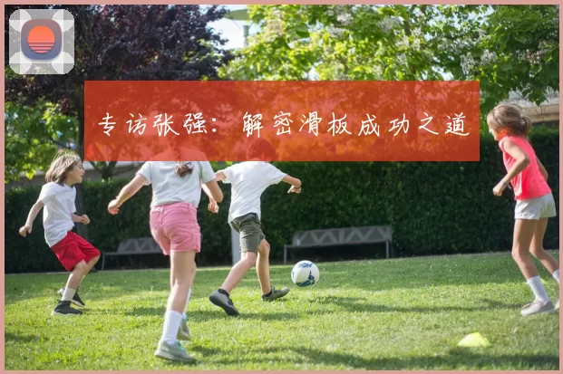 专访张强：解密滑板成功之道