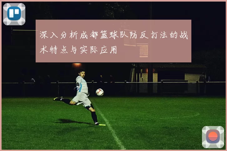 深入分析成都篮球队防反打法的战术特点与实际应用