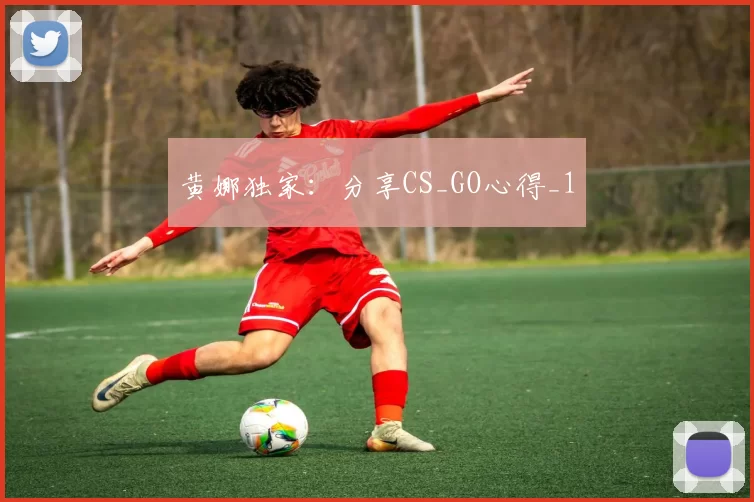 黄娜独家：分享CS_GO心得_1