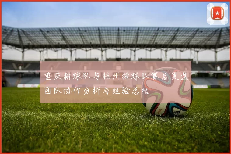 重庆排球队与杭州排球队赛后复盘团队协作分析与经验总结