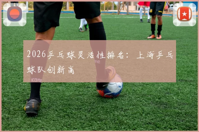 2026乒乓球灵活性排名：上海乒乓球队创新高