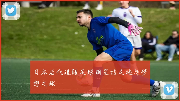 日本后代追随足球明星的足迹与梦想之旅