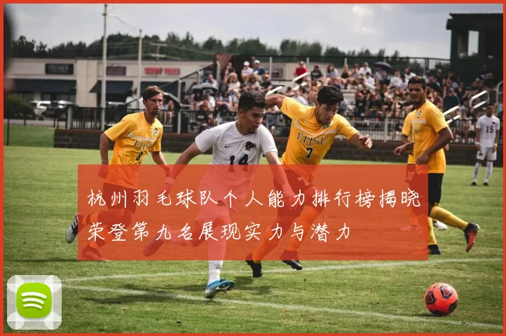 杭州羽毛球队个人能力排行榜揭晓荣登第九名展现实力与潜力