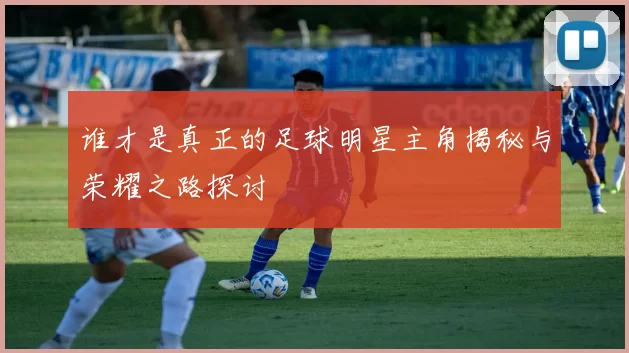 谁才是真正的足球明星主角揭秘与荣耀之路探讨