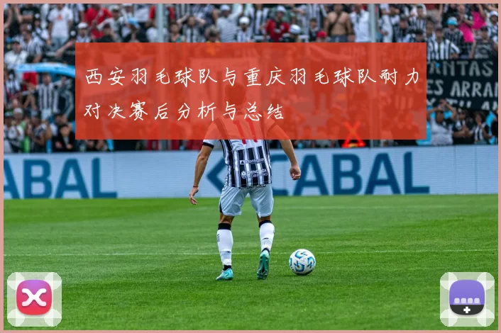 西安羽毛球队与重庆羽毛球队耐力对决赛后分析与总结