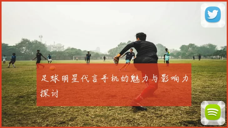 足球明星代言手机的魅力与影响力探讨