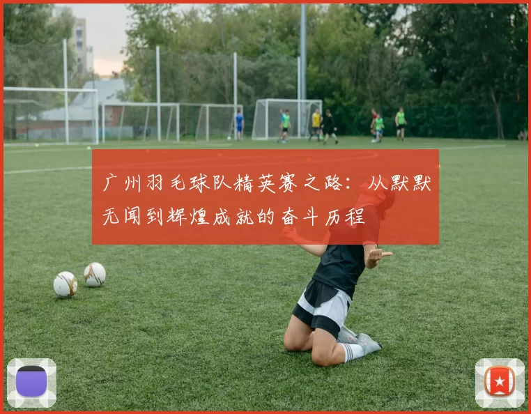 广州羽毛球队精英赛之路：从默默无闻到辉煌成就的奋斗历程